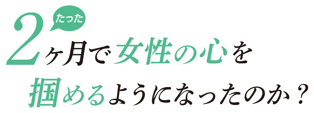 たった2ヶ月で女性の心を掴めるようになったのか?
